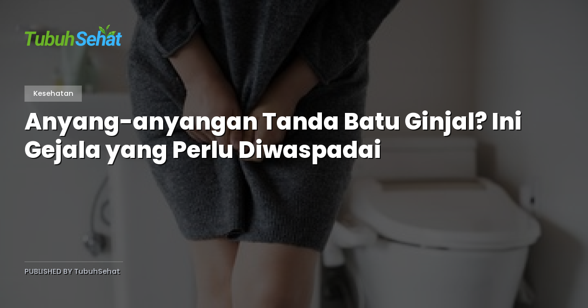Anyang-anyangan Tanda Batu Ginjal? Ini Gejala yang Perlu Diwaspadai