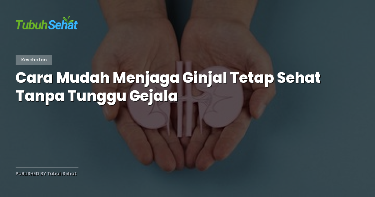 Cara Mudah Menjaga Ginjal Tetap Sehat Tanpa Tunggu Gejala