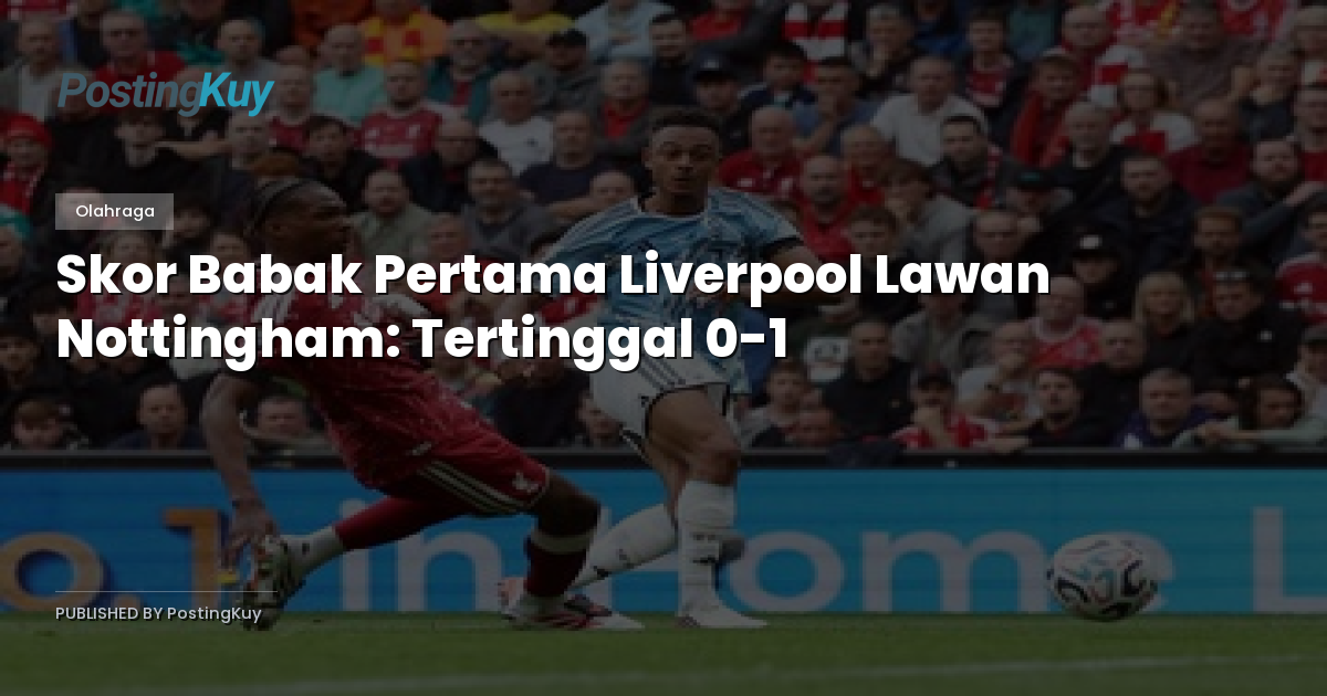 Skor Babak Pertama Liverpool Lawan Nottingham: Tertinggal 0-1