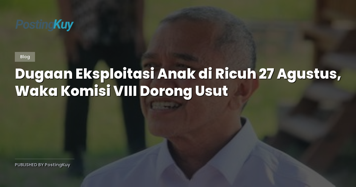 Dugaan Eksploitasi Anak di Ricuh 27 Agustus, Waka Komisi VIII Dorong Usut