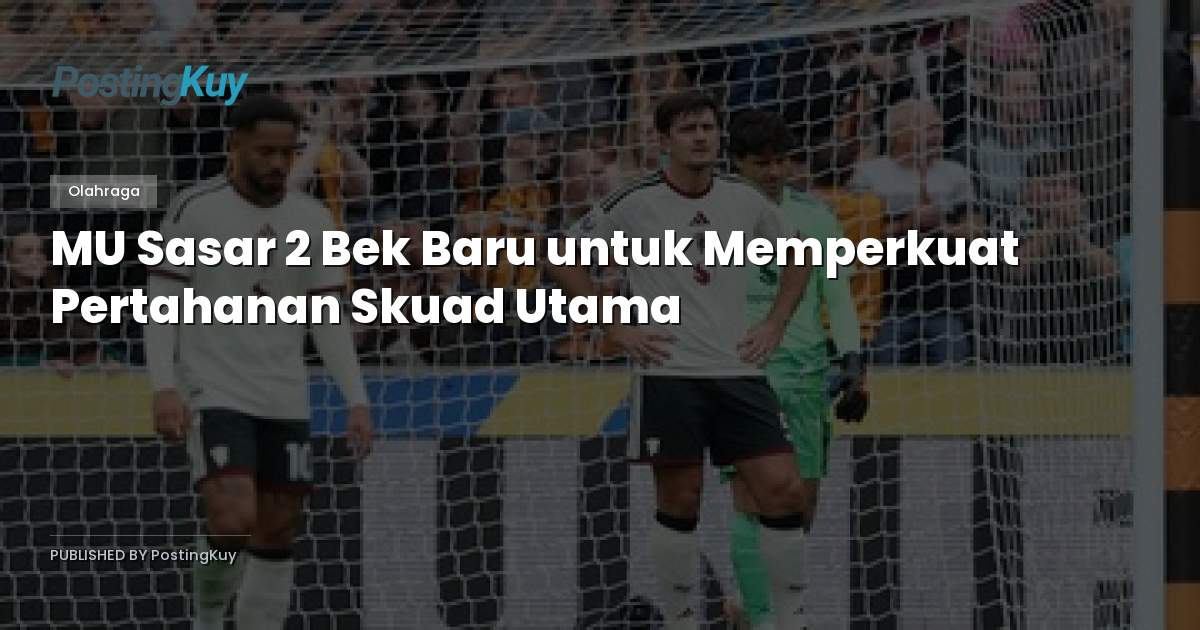 MU Sasar 2 Bek Baru untuk Memperkuat Pertahanan Skuad Utama