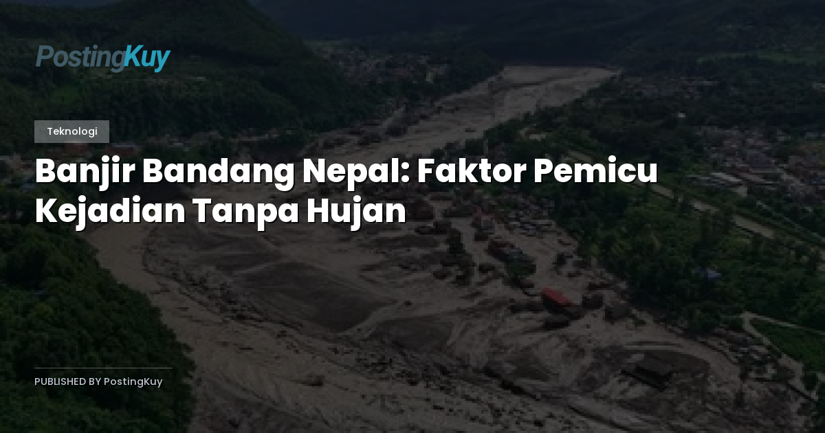 Banjir Bandang Nepal: Faktor Pemicu Kejadian Tanpa Hujan