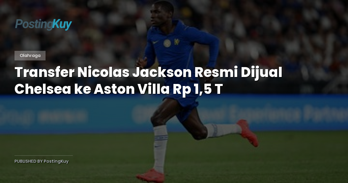 Transfer Nicolas Jackson Resmi Dijual Chelsea ke Aston Villa Rp 1,5 T