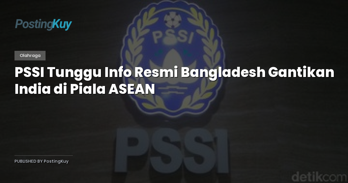 PSSI Tunggu Info Resmi Bangladesh Gantikan India di Piala ASEAN