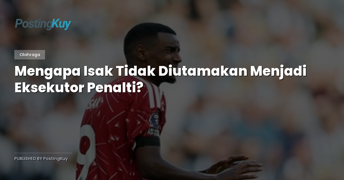 Mengapa Isak Tidak Diutamakan Menjadi Eksekutor Penalti?