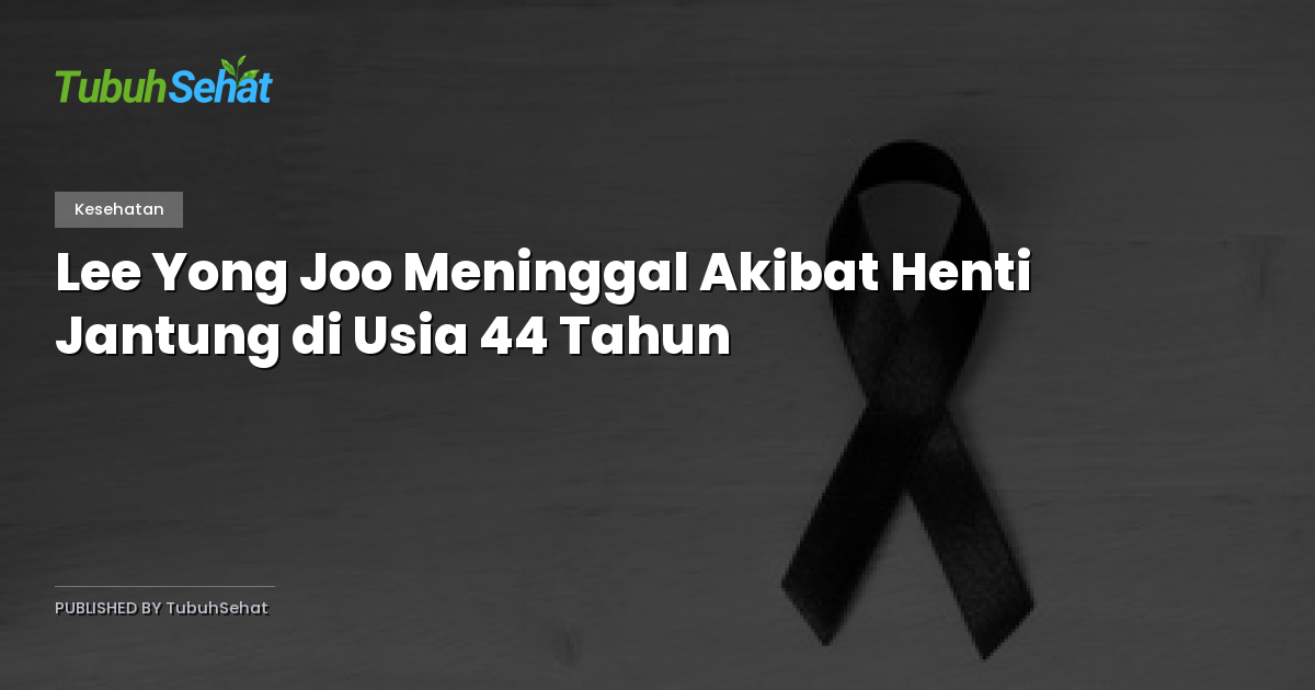 Lee Yong Joo Meninggal Akibat Henti Jantung di Usia 44 Tahun