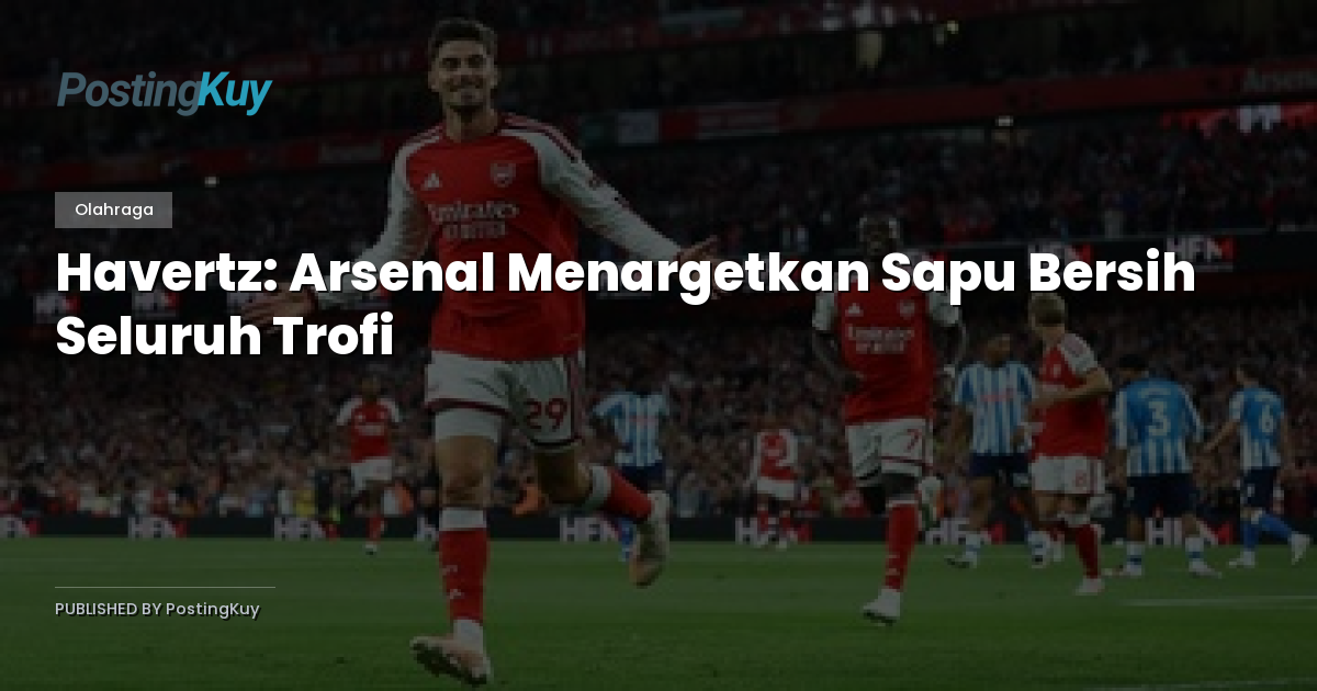 Havertz: Arsenal Menargetkan Sapu Bersih Seluruh Trofi