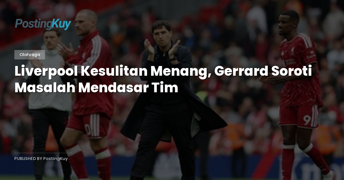 Liverpool Kesulitan Menang, Gerrard Soroti Masalah Mendasar Tim