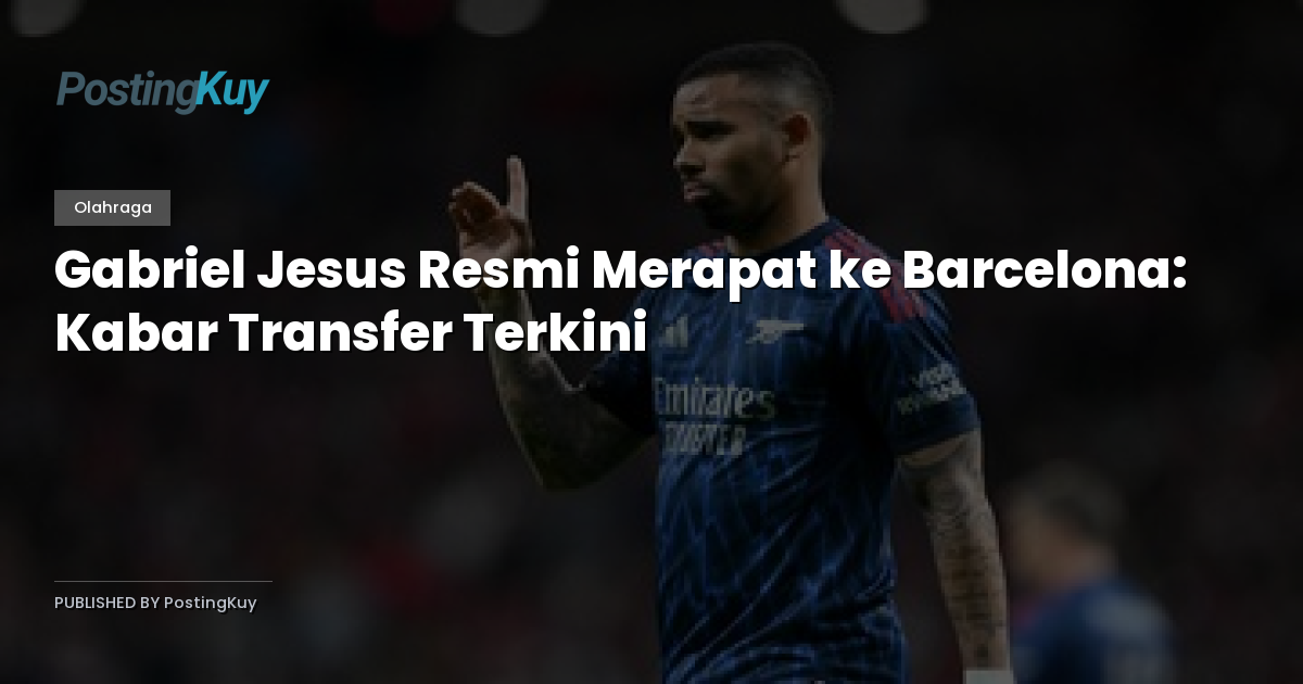 Gabriel Jesus Resmi Merapat ke Barcelona: Kabar Transfer Terkini