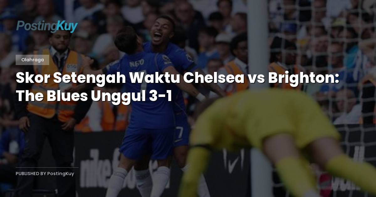 Skor Setengah Waktu Chelsea vs Brighton: The Blues Unggul 3-1