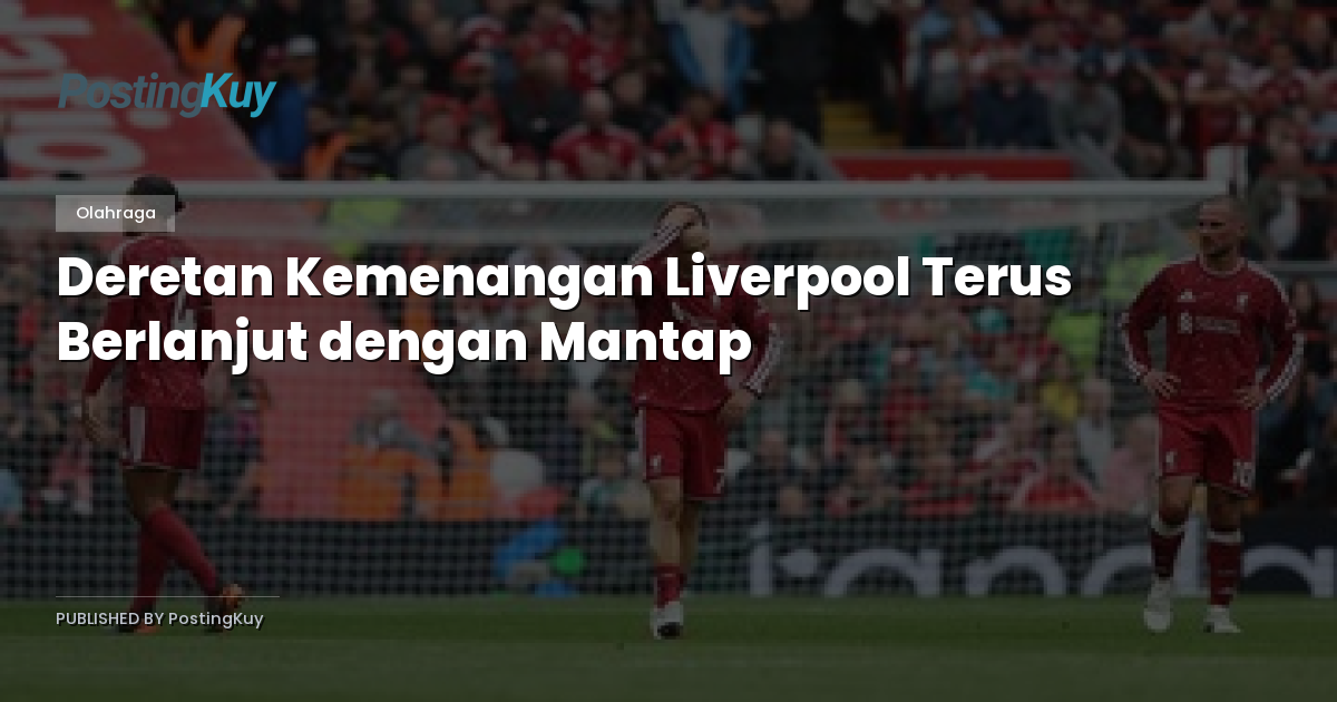 Deretan Kemenangan Liverpool Terus Berlanjut dengan Mantap