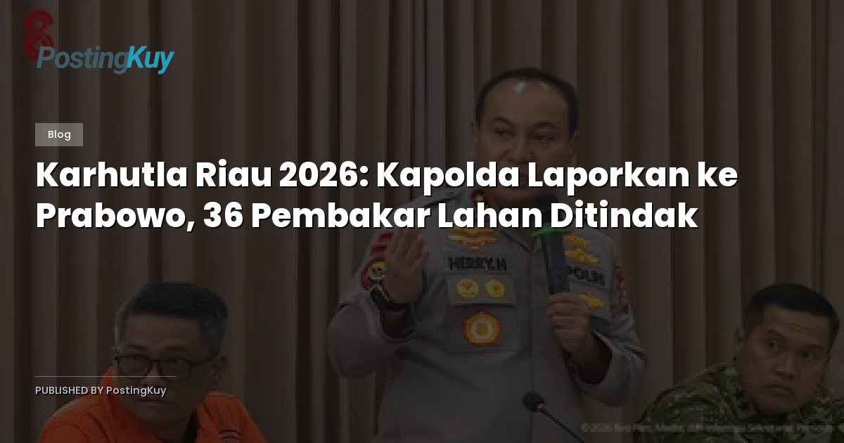 Karhutla Riau 2026: Kapolda Laporkan ke Prabowo, 36 Pembakar Lahan Ditindak