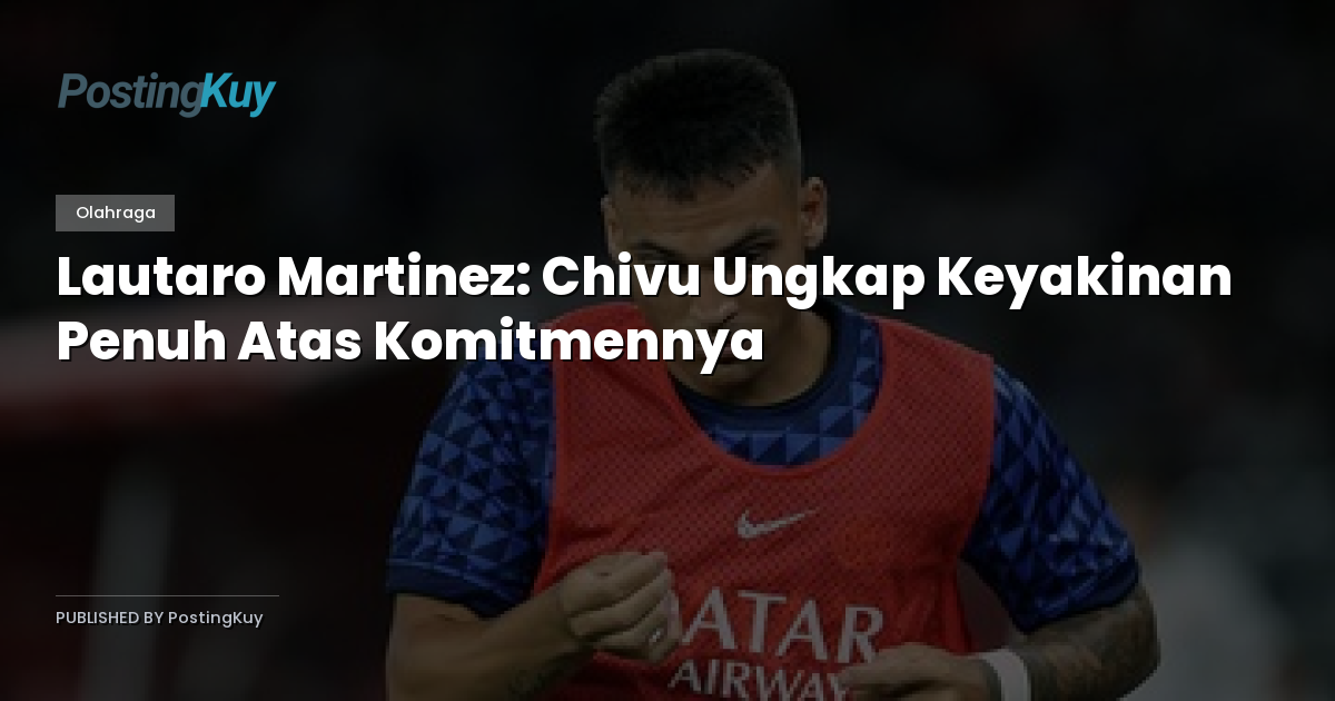 Lautaro Martinez: Chivu Ungkap Keyakinan Penuh Atas Komitmennya