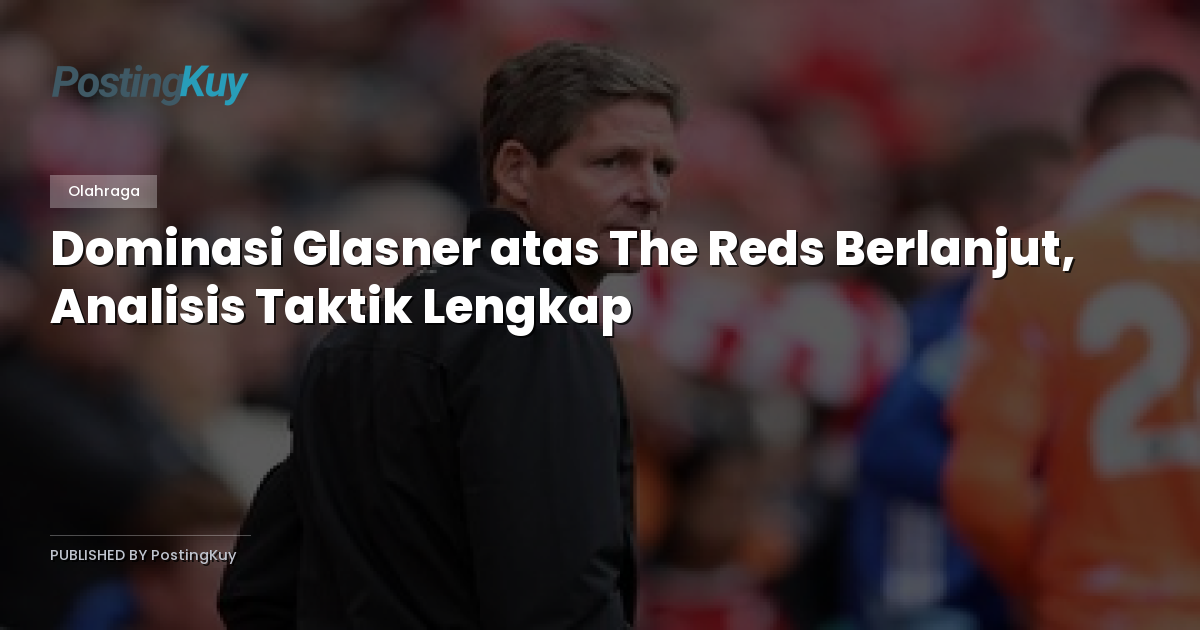 Dominasi Glasner atas The Reds Berlanjut, Analisis Taktik Lengkap