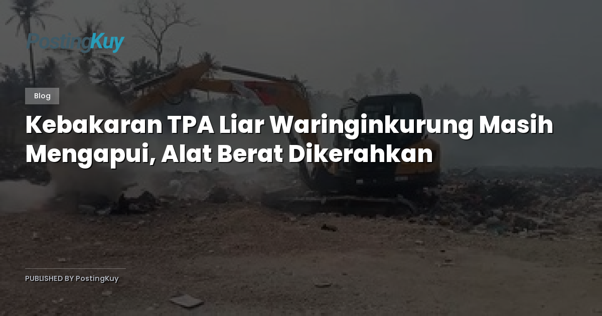 Kebakaran TPA Liar Waringinkurung Masih Mengapui, Alat Berat Dikerahkan
