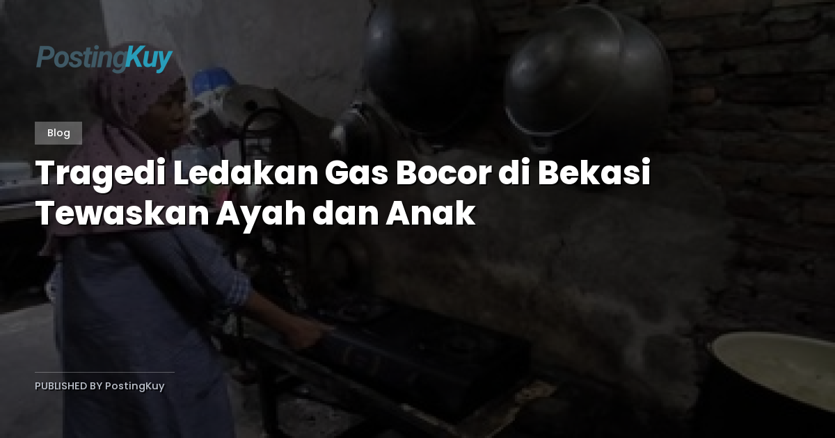 Tragedi Ledakan Gas Bocor di Bekasi Tewaskan Ayah dan Anak