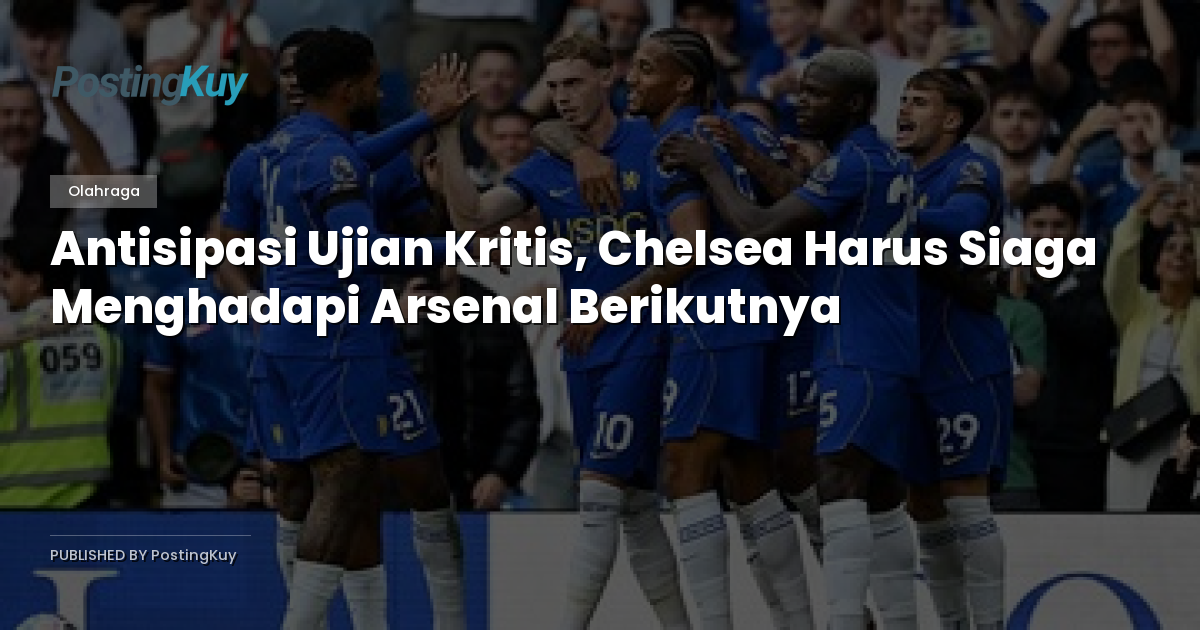 Antisipasi Ujian Kritis, Chelsea Harus Siaga Menghadapi Arsenal Berikutnya
