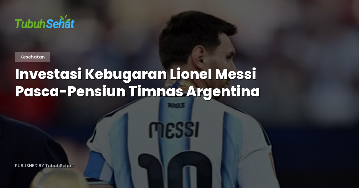 Investasi Kebugaran Lionel Messi Pasca-Pensiun Timnas Argentina