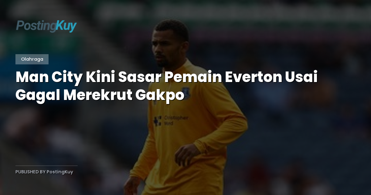 Man City Kini Sasar Pemain Everton Usai Gagal Merekrut Gakpo