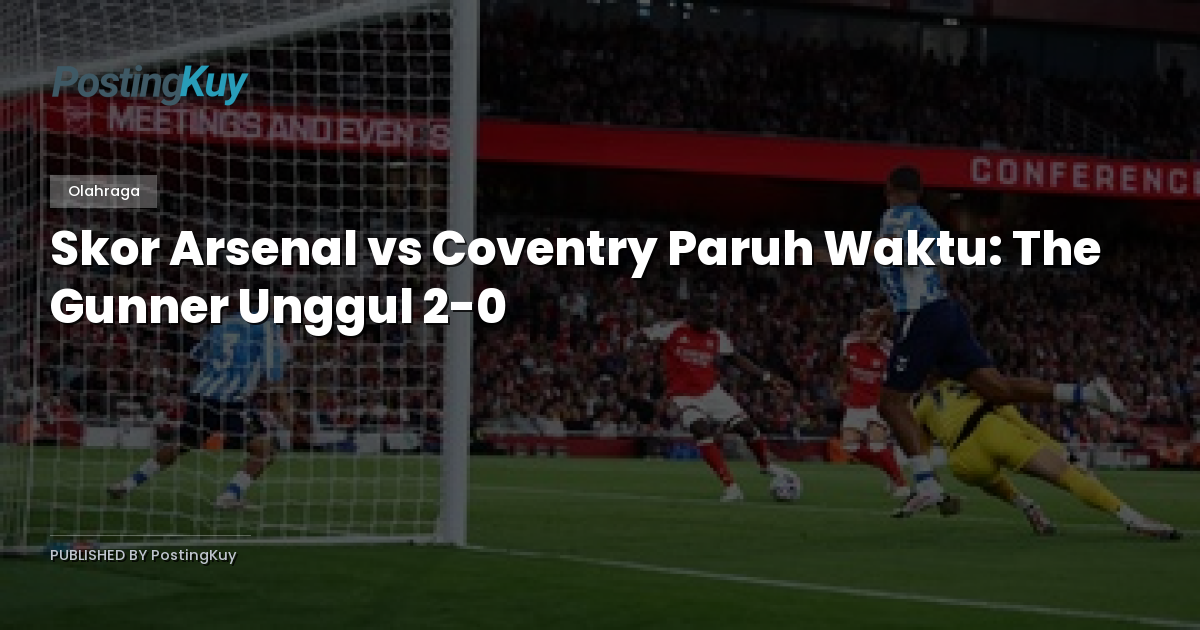 Skor Arsenal vs Coventry Paruh Waktu: The Gunner Unggul 2-0