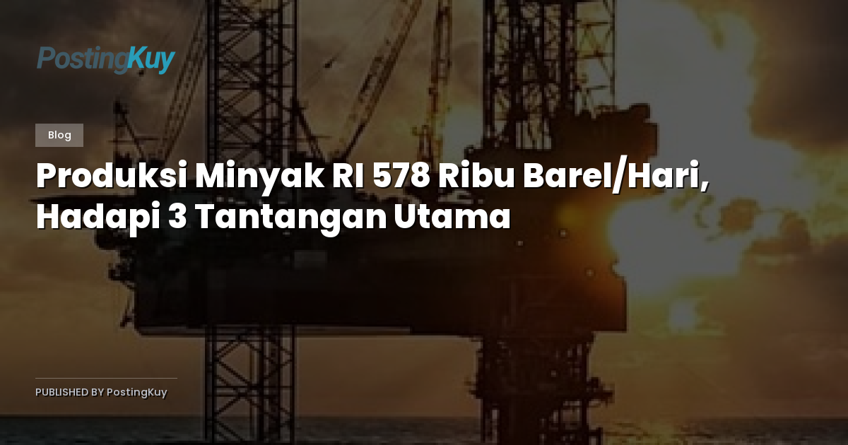 Produksi Minyak RI 578 Ribu Barel/Hari, Hadapi 3 Tantangan Utama