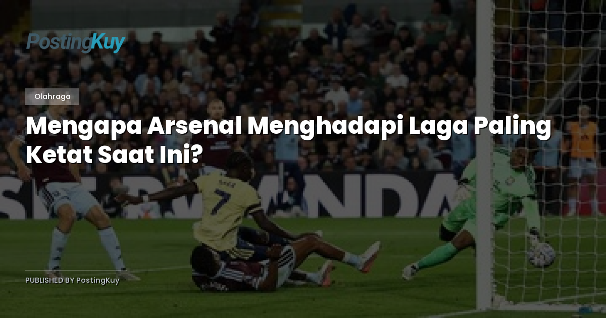 Mengapa Arsenal Menghadapi Laga Paling Ketat Saat Ini?