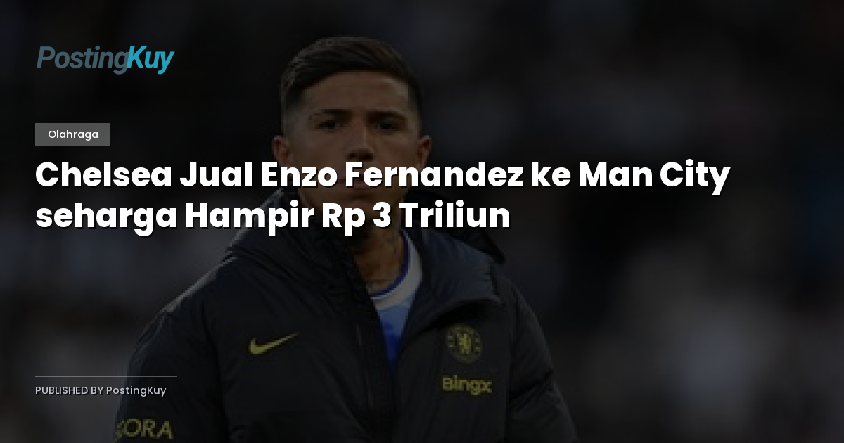 Chelsea Jual Enzo Fernandez ke Man City seharga Hampir Rp 3 Triliun