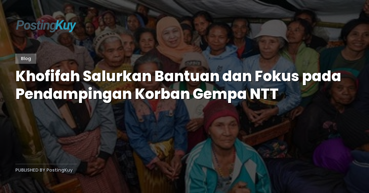 Khofifah Salurkan Bantuan dan Fokus pada Pendampingan Korban Gempa NTT