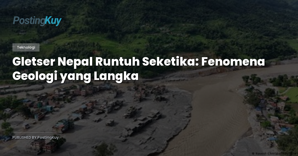 Gletser Nepal Runtuh Seketika: Fenomena Geologi yang Langka