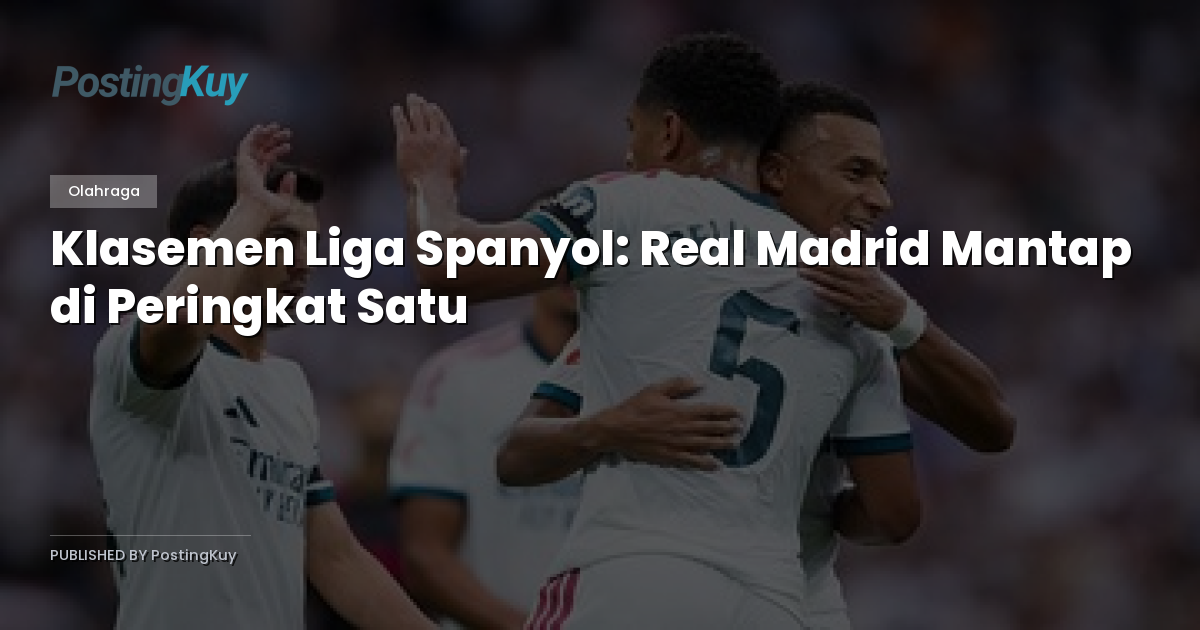 Klasemen Liga Spanyol: Real Madrid Mantap di Peringkat Satu