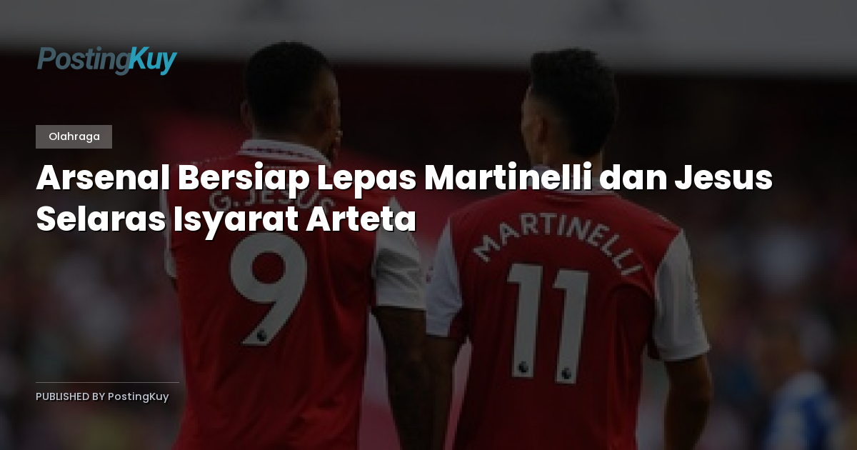 Arsenal Bersiap Lepas Martinelli dan Jesus Selaras Isyarat Arteta