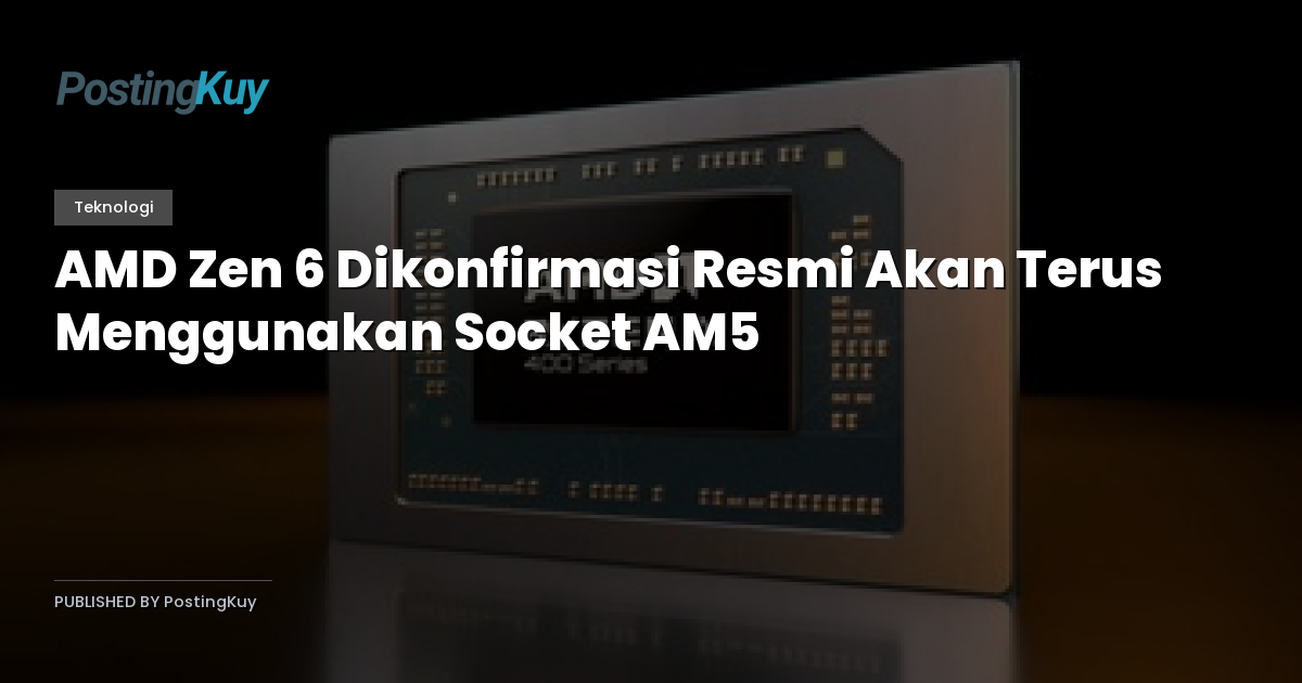 AMD Zen 6 Dikonfirmasi Resmi Akan Terus Menggunakan Socket AM5