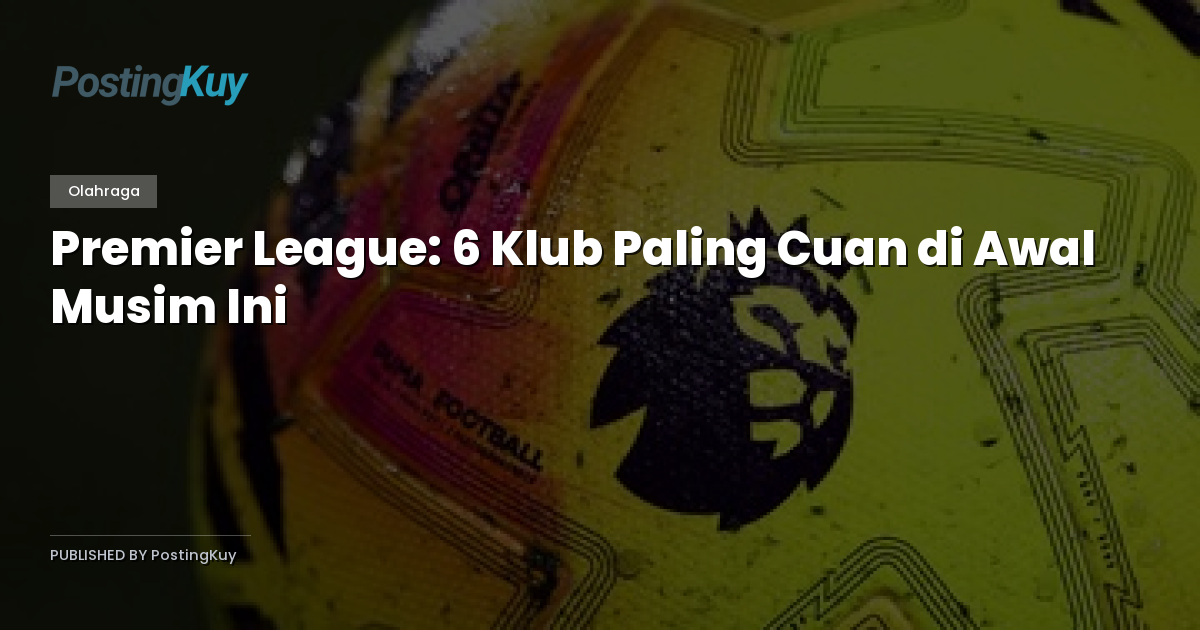 Premier League: 6 Klub Paling Cuan di Awal Musim Ini