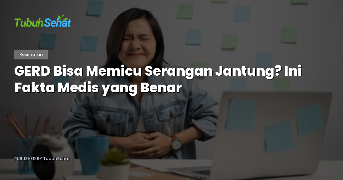 GERD Bisa Memicu Serangan Jantung? Ini Fakta Medis yang Benar