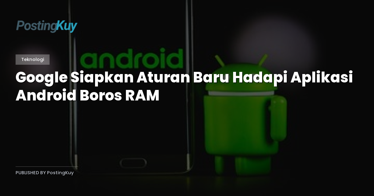 Google Siapkan Aturan Baru Hadapi Aplikasi Android Boros RAM