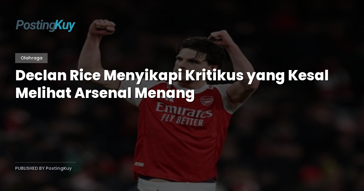 Declan Rice Menyikapi Kritikus yang Kesal Melihat Arsenal Menang
