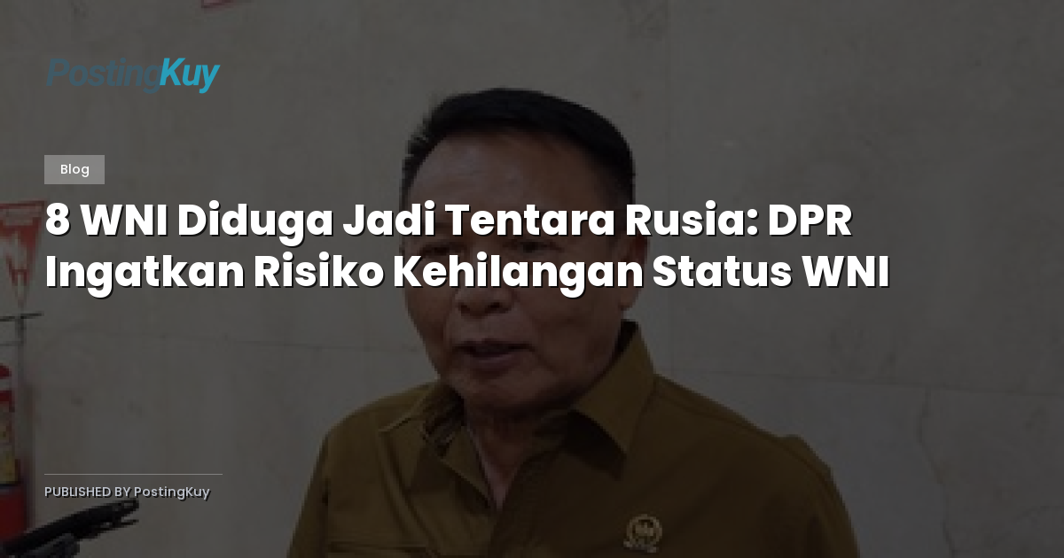 8 WNI Diduga Jadi Tentara Rusia: DPR Ingatkan Risiko Kehilangan Status WNI