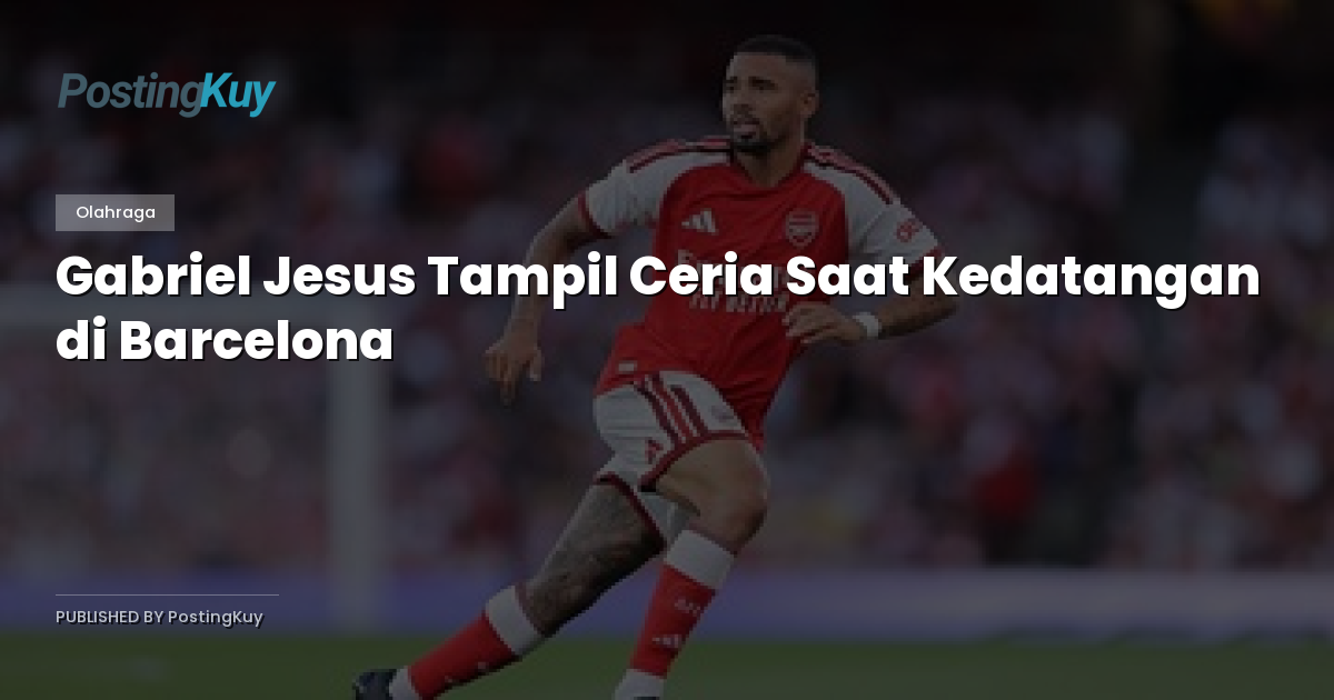 Gabriel Jesus Tampil Ceria Saat Kedatangan di Barcelona