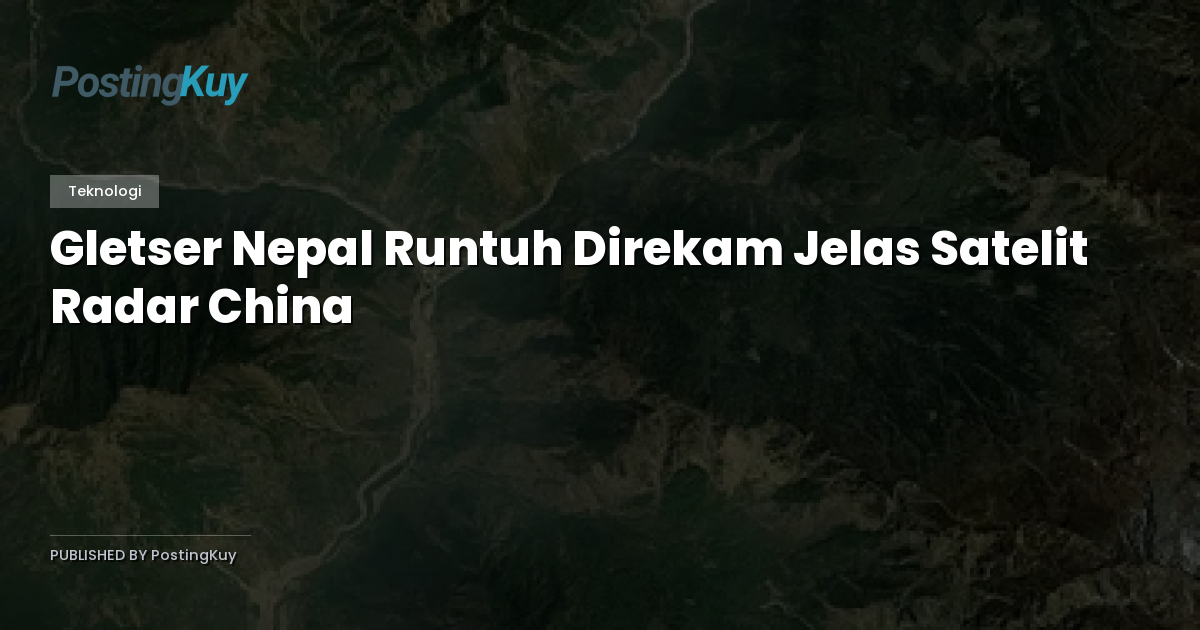 Gletser Nepal Runtuh Direkam Jelas Satelit Radar China