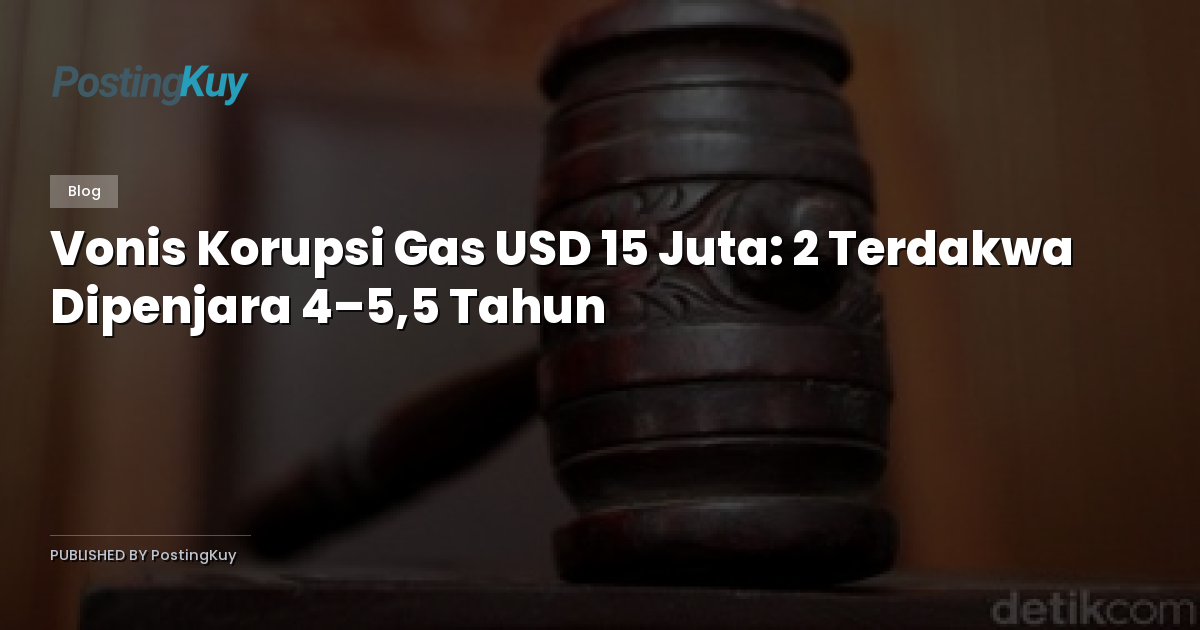 Vonis Korupsi Gas USD 15 Juta: 2 Terdakwa Dipenjara 4–5,5 Tahun