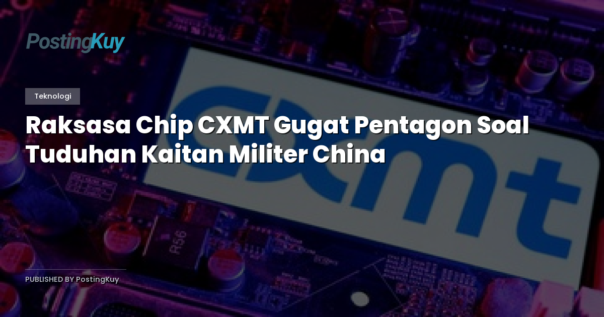 Raksasa Chip CXMT Gugat Pentagon Soal Tuduhan Kaitan Militer China