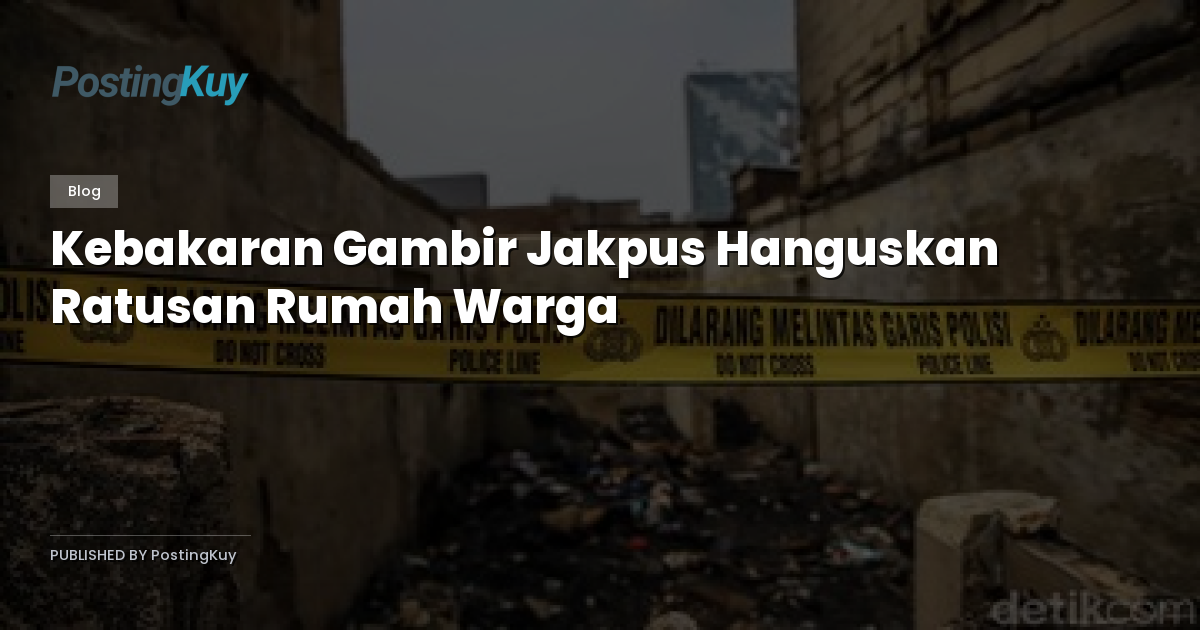 Kebakaran Gambir Jakpus Hanguskan Ratusan Rumah Warga