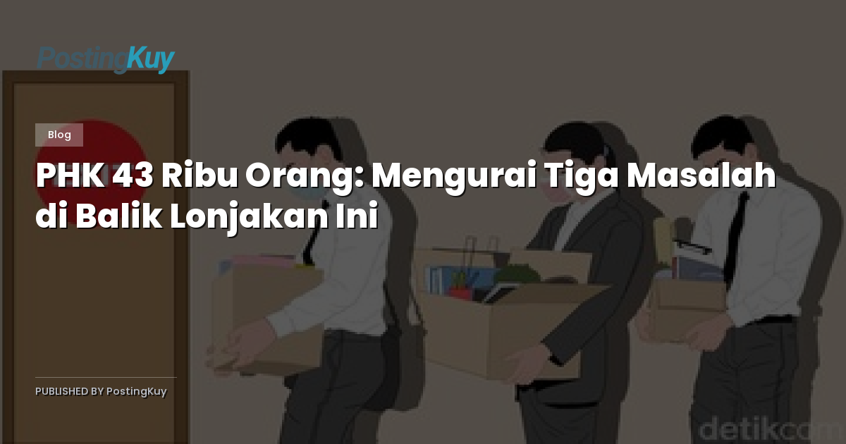 PHK 43 Ribu Orang: Mengurai Tiga Masalah di Balik Lonjakan Ini