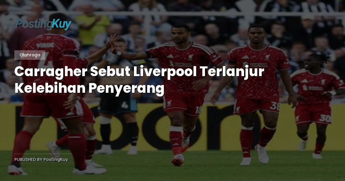 Carragher Sebut Liverpool Terlanjur Kelebihan Penyerang