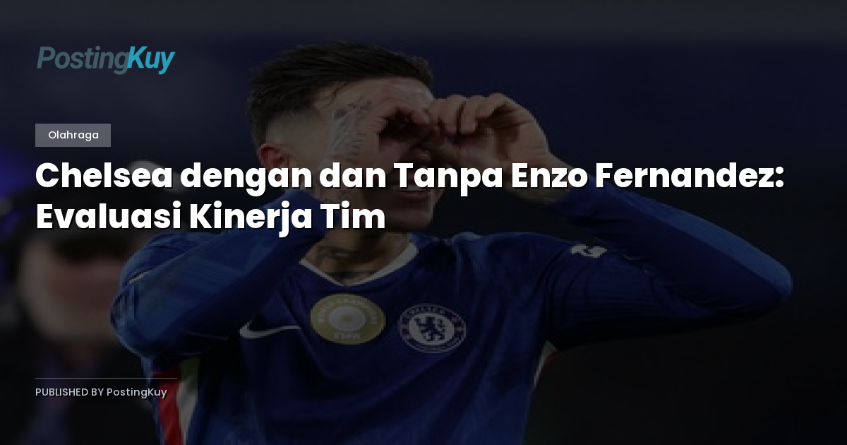 Chelsea dengan dan Tanpa Enzo Fernandez: Evaluasi Kinerja Tim
