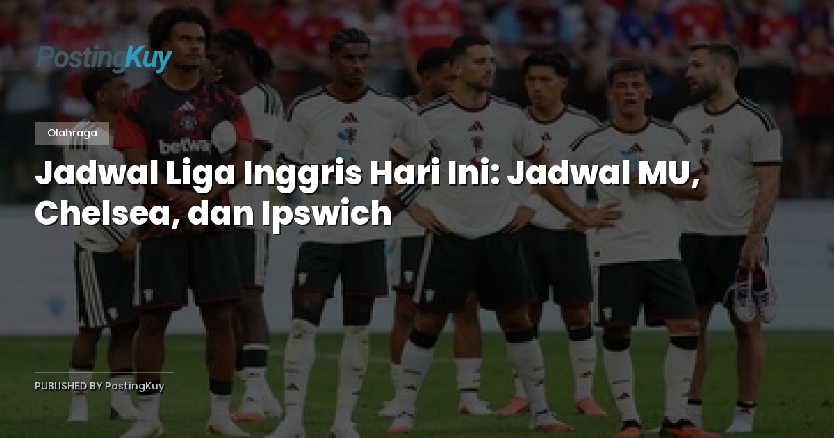 Jadwal Liga Inggris Hari Ini: Jadwal MU, Chelsea, dan Ipswich