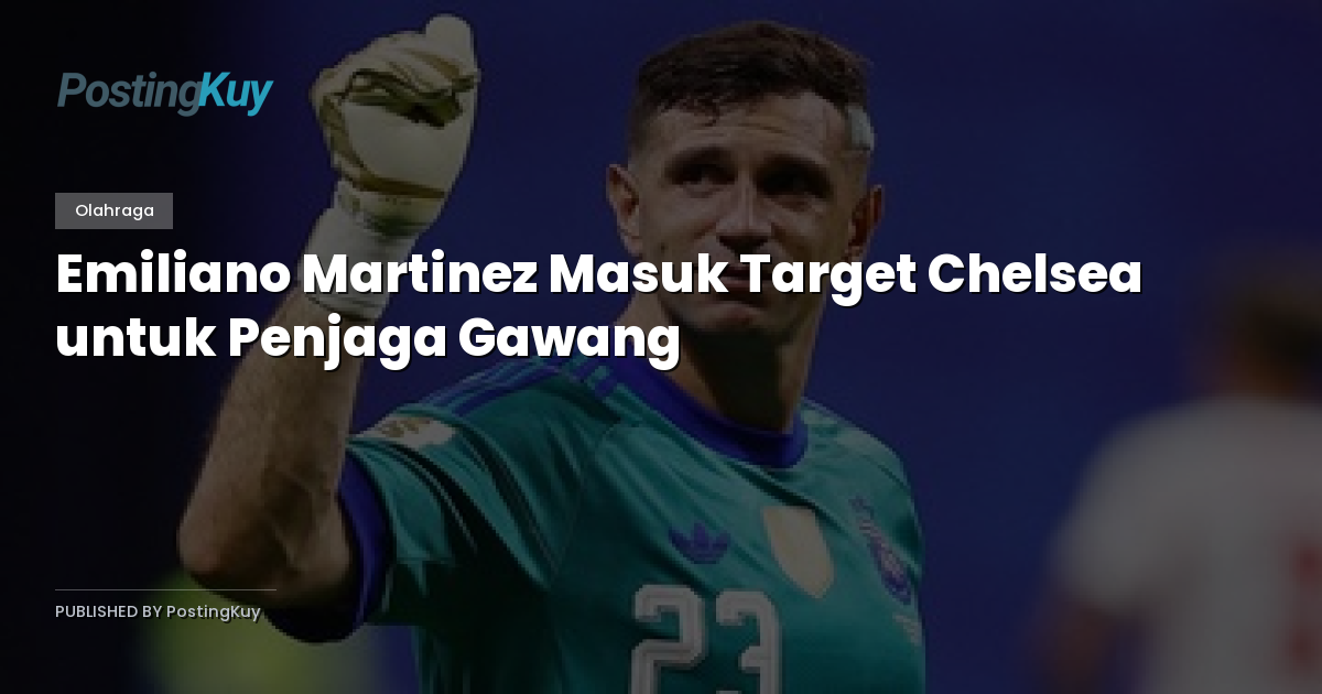 Emiliano Martinez Masuk Target Chelsea untuk Penjaga Gawang