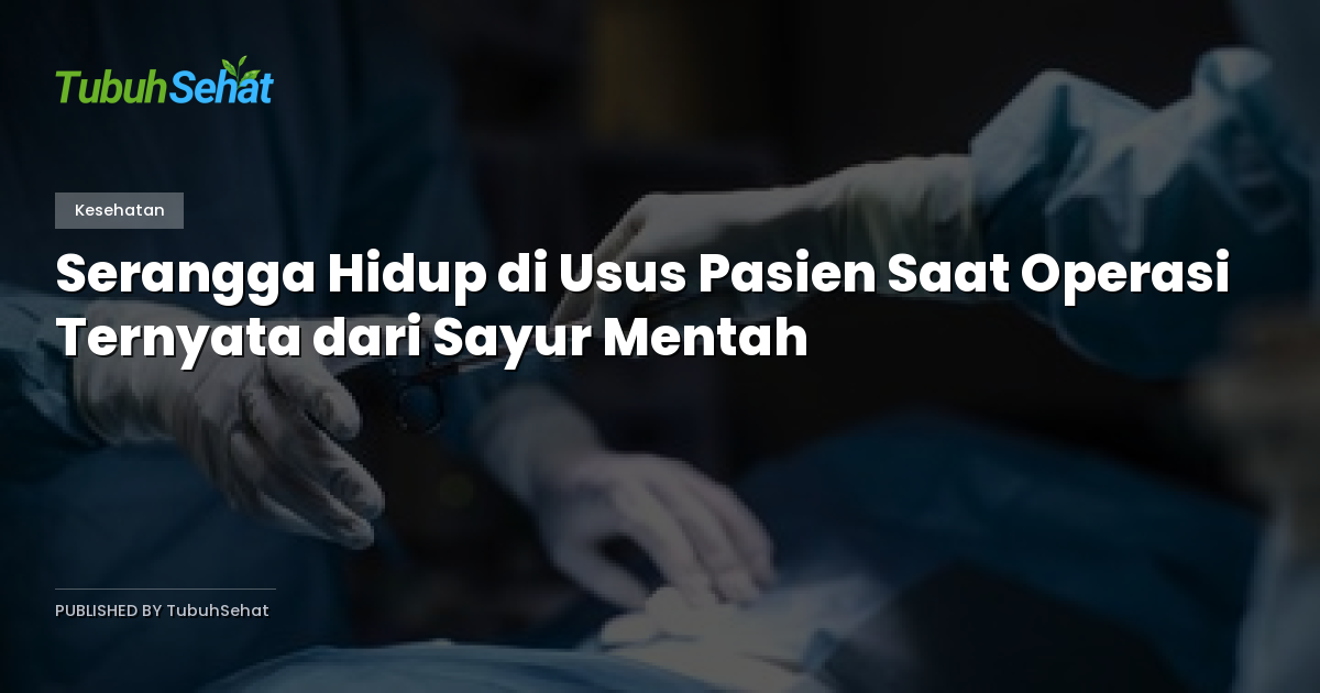 Serangga Hidup di Usus Pasien Saat Operasi Ternyata dari Sayur Mentah