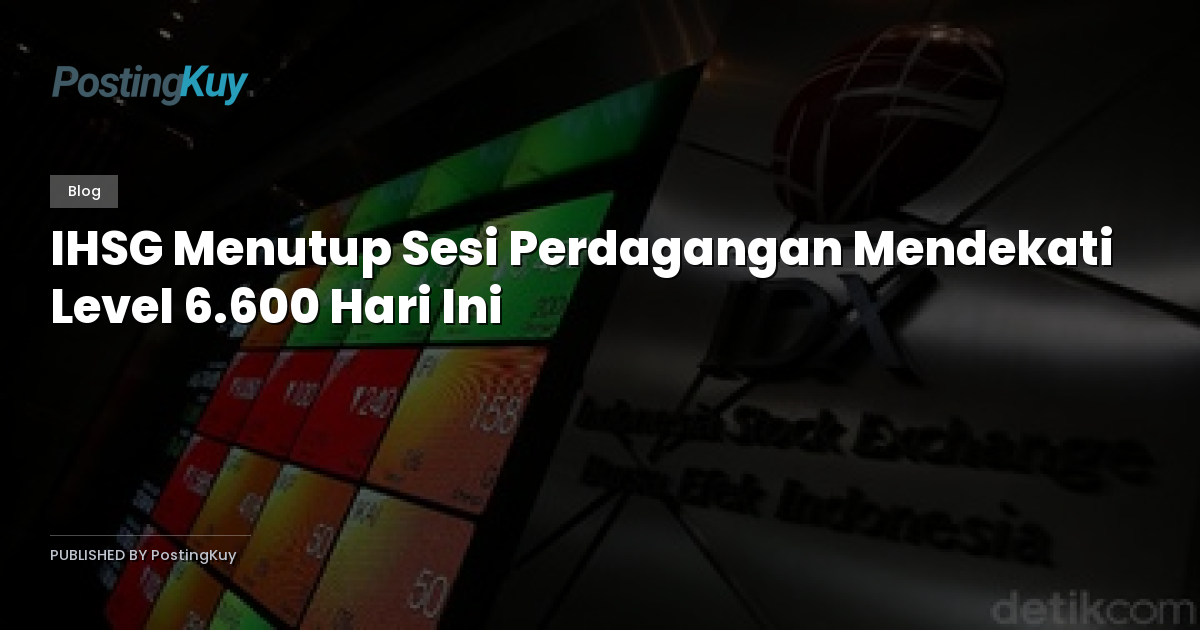 IHSG Menutup Sesi Perdagangan Mendekati Level 6.600 Hari Ini