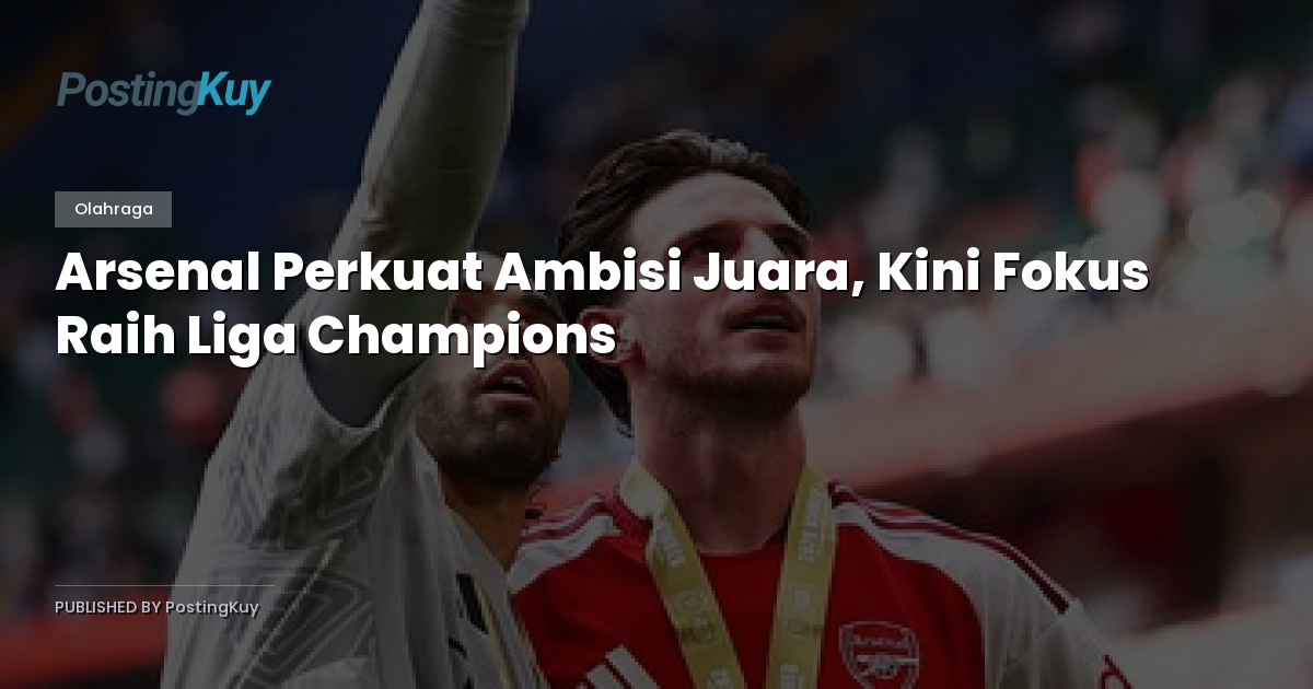 Arsenal Perkuat Ambisi Juara, Kini Fokus Raih Liga Champions